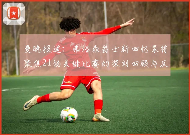 曼晚报道：弗格森爵士新回忆录将聚焦21场关键比赛的深刻回顾与反思
