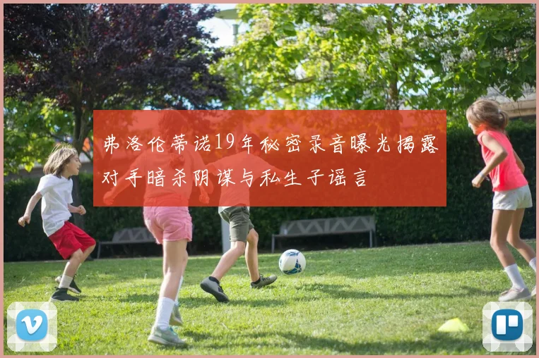 弗洛伦蒂诺19年秘密录音曝光揭露对手暗杀阴谋与私生子谣言
