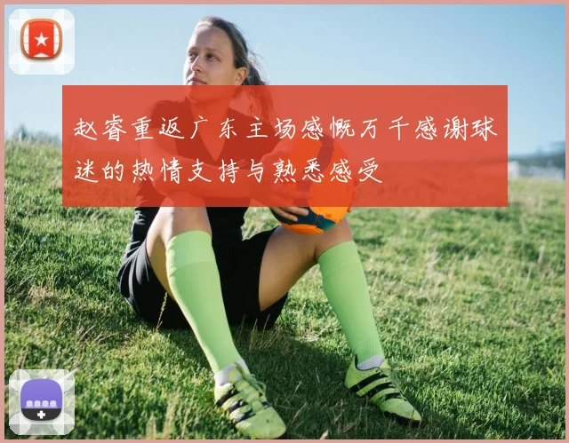 赵睿重返广东主场感慨万千感谢球迷的热情支持与熟悉感受
