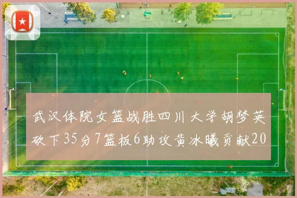 武汉体院女篮战胜四川大学胡梦英砍下35分7篮板6助攻黄冰曦贡献20分