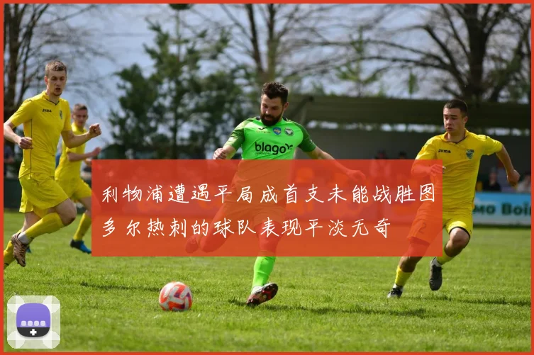 利物浦遭遇平局成首支未能战胜图多尔热刺的球队表现平淡无奇