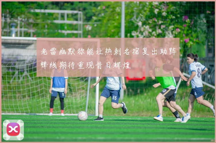 老雷幽默称能让热刺名宿复出助阵锋线期待重现昔日辉煌