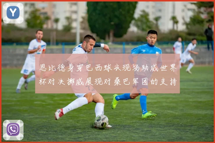 恩比德身穿巴西球衣现场助威世界杯对决挪威展现对桑巴军团的支持
