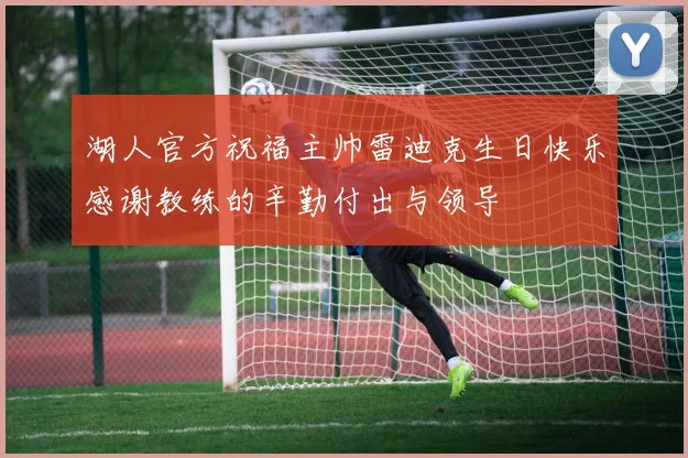 湖人官方祝福主帅雷迪克生日快乐感谢教练的辛勤付出与领导