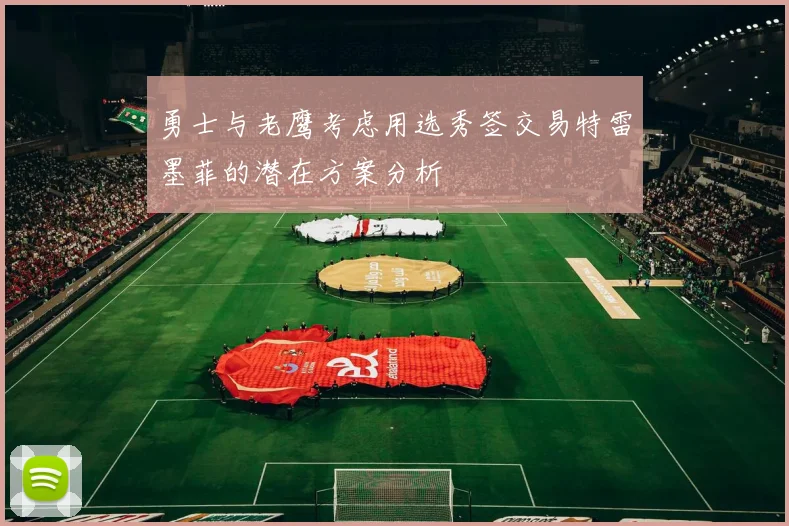 勇士与老鹰考虑用选秀签交易特雷墨菲的潜在方案分析