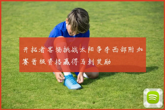 开拓者客场挑战太阳争夺西部附加赛晋级资格赢得马刺奖励