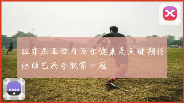 拉菲尼亚称内马尔健康是关键期待他助巴西夺取第六冠