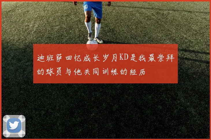 迪班萨回忆成长岁月KD是我最崇拜的球员与他共同训练的经历