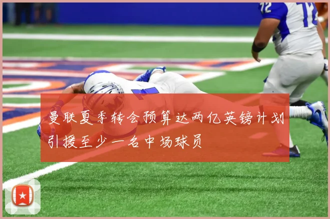 曼联夏季转会预算达两亿英镑计划引援至少一名中场球员