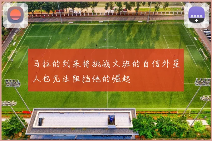 马拉的到来将挑战文班的自信外星人也无法阻挡他的崛起