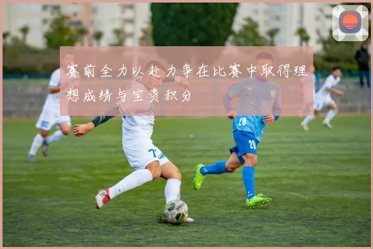 赛前全力以赴力争在比赛中取得理想成绩与宝贵积分