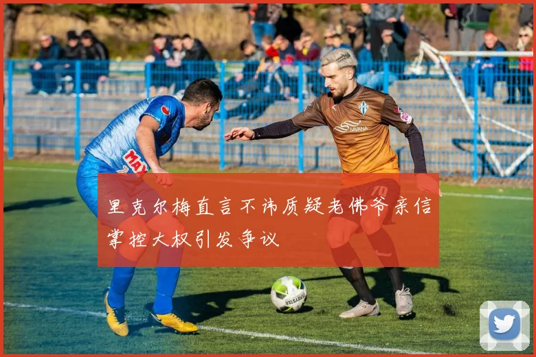 里克尔梅直言不讳质疑老佛爷亲信掌控大权引发争议