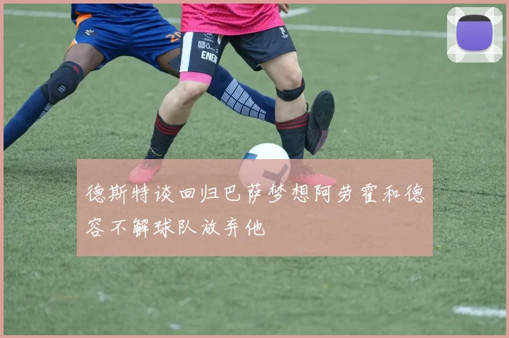 德斯特谈回归巴萨梦想阿劳霍和德容不解球队放弃他