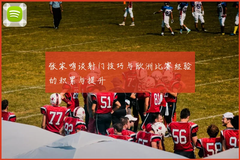 张家鸣谈射门技巧与欧洲比赛经验的积累与提升