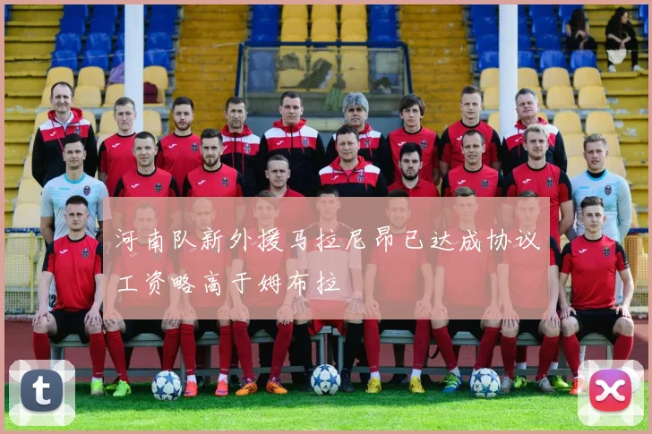 河南队新外援马拉尼昂已达成协议工资略高于姆布拉