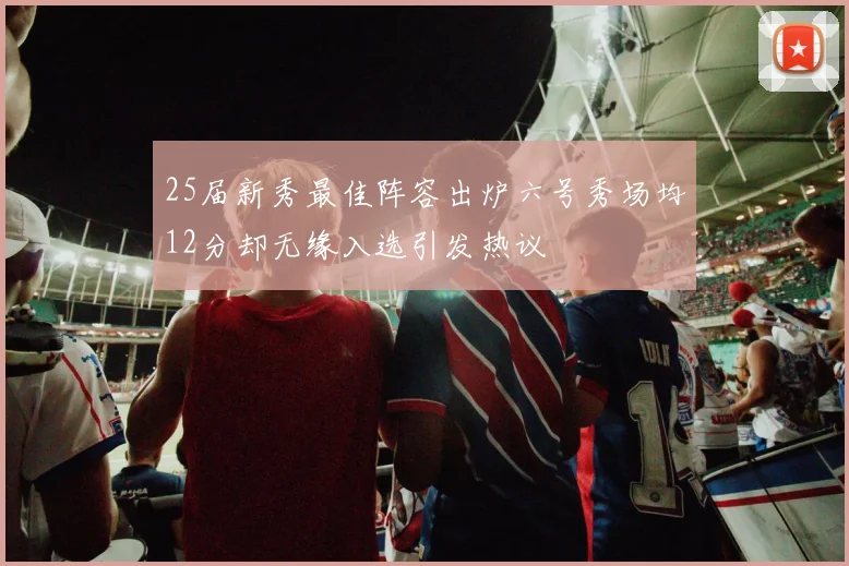 25届新秀最佳阵容出炉六号秀场均12分却无缘入选引发热议