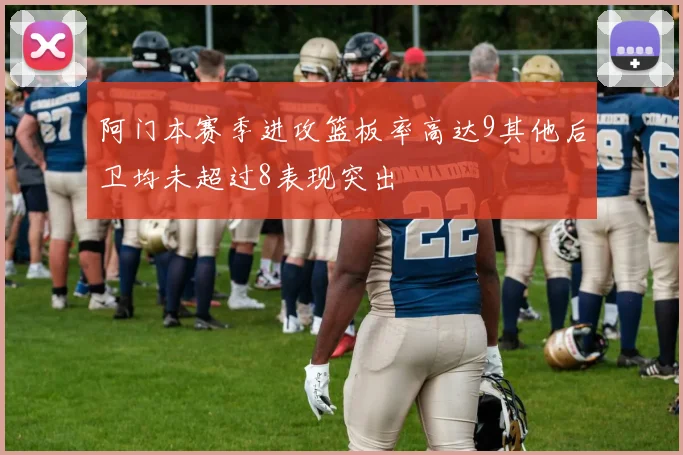 阿门本赛季进攻篮板率高达9其他后卫均未超过8表现突出