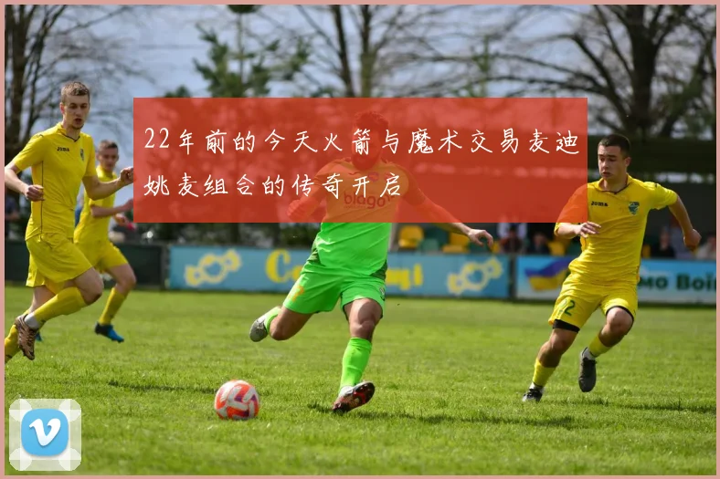 22年前的今天火箭与魔术交易麦迪姚麦组合的传奇开启