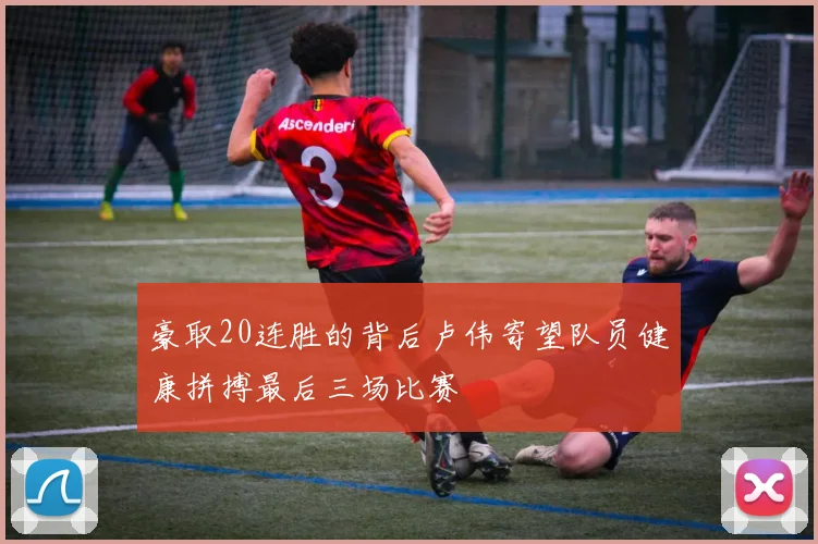 豪取20连胜的背后卢伟寄望队员健康拼搏最后三场比赛
