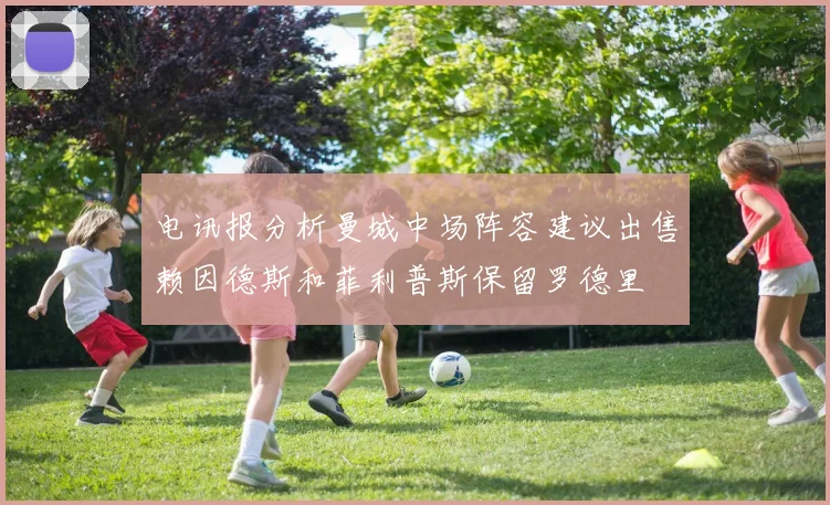 电讯报分析曼城中场阵容建议出售赖因德斯和菲利普斯保留罗德里