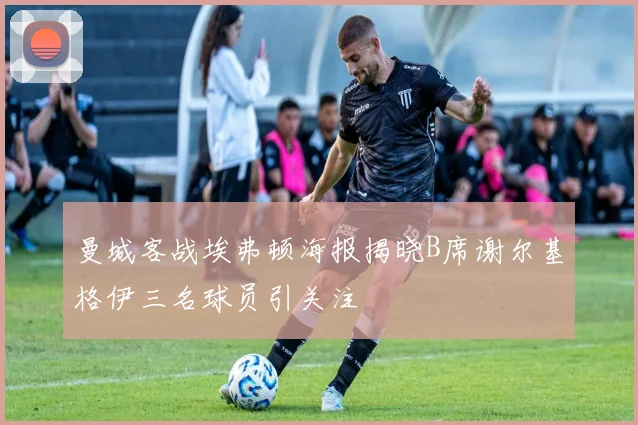 曼城客战埃弗顿海报揭晓B席谢尔基格伊三名球员引关注