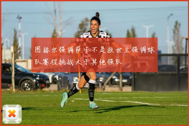 图赫尔强调萨卡不是救世主强调球队赛程挑战大于其他强队