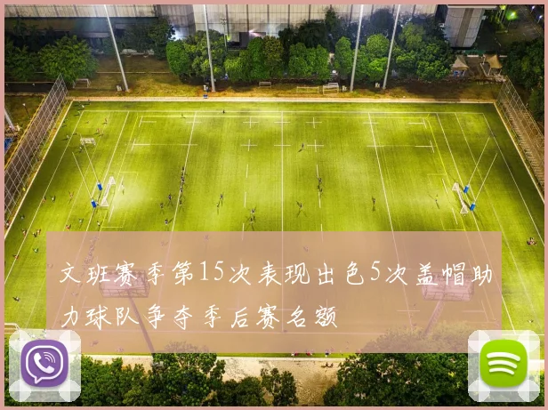 文班赛季第15次表现出色5次盖帽助力球队争夺季后赛名额
