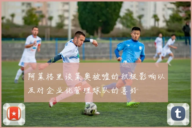 阿莱格里谈莱奥被嘘的积极影响以及对企业化管理球队的喜好