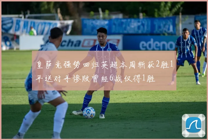皇萨竞强势回归英超本周斩获2胜1平送对手惨败曾经6战仅得1胜