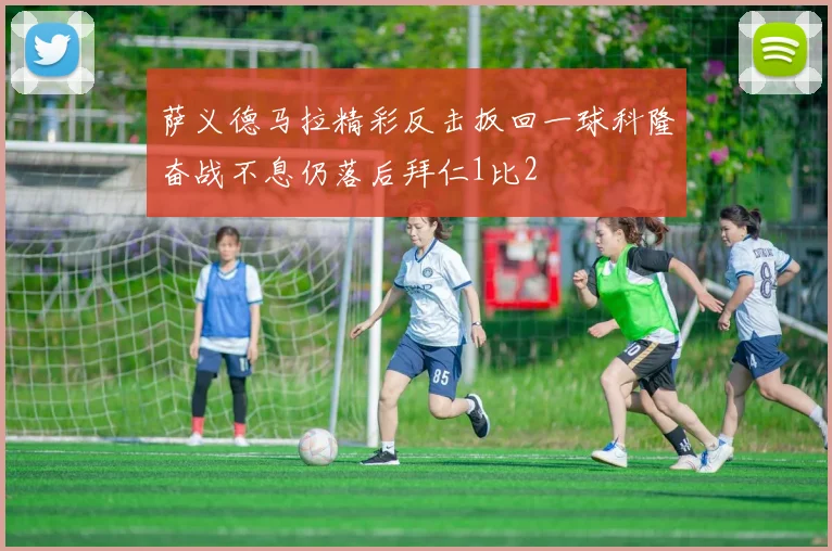 萨义德马拉精彩反击扳回一球科隆奋战不息仍落后拜仁1比2