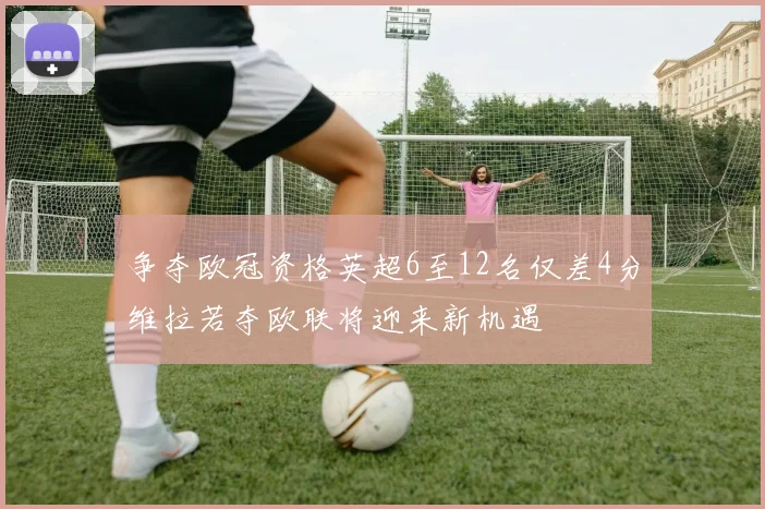 争夺欧冠资格英超6至12名仅差4分维拉若夺欧联将迎来新机遇