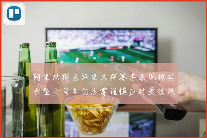 阿里纳斯点评里夫斯赛季表现称其典型合同年打法需谨慎应对受伤风险